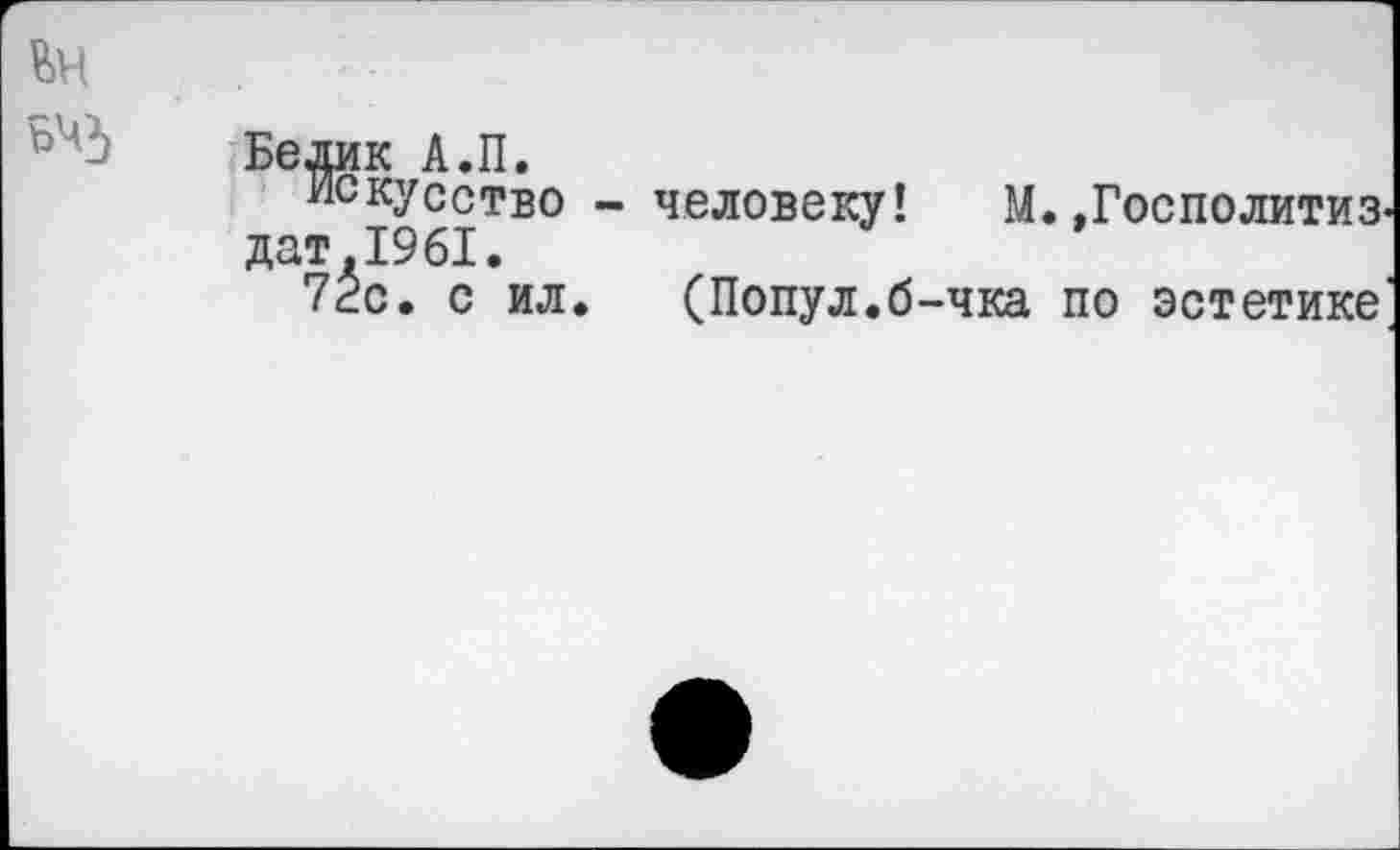 ﻿Белик А.П.
искусство - человеку! М. »Госполитиз-дат,1961.
72с. с ил. (Попул.б-чка по эстетике'